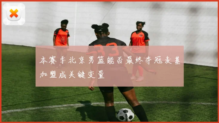 本赛季北京男篮能否最终夺冠麦基加盟成关键变量
