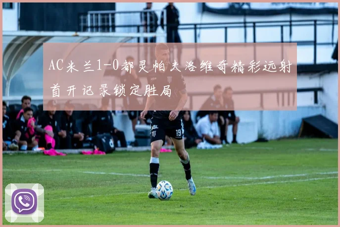 AC米兰1-0都灵帕夫洛维奇精彩远射首开记录锁定胜局