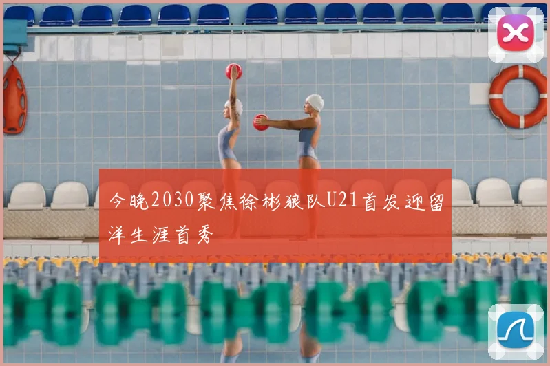 今晚2030聚焦徐彬狼队U21首发迎留洋生涯首秀