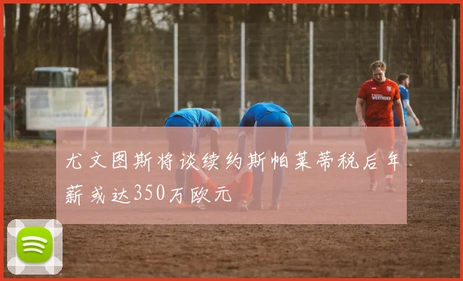 尤文图斯将谈续约斯帕莱蒂税后年薪或达350万欧元