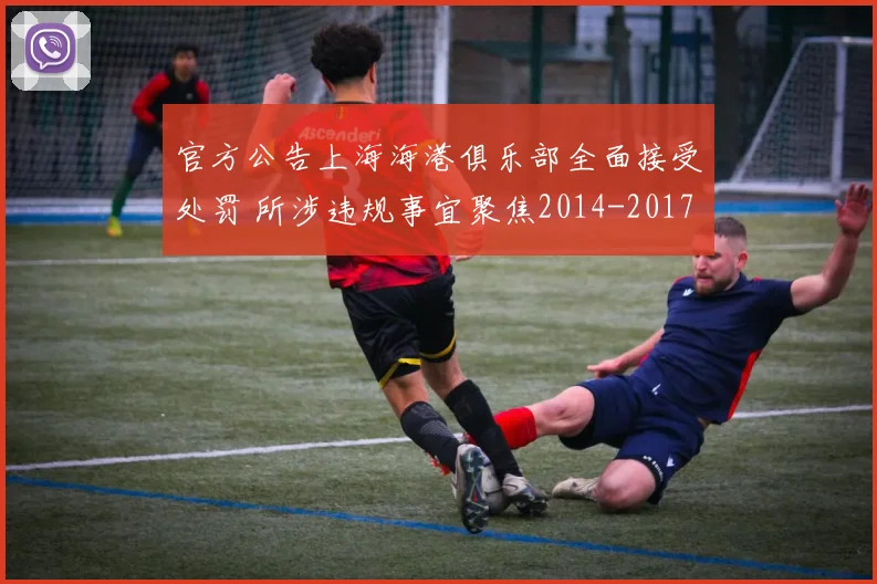 官方公告上海海港俱乐部全面接受处罚 所涉违规事宜聚焦2014-2017年