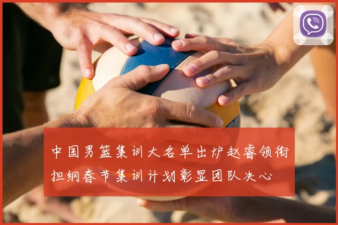 中国男篮集训大名单出炉赵睿领衔担纲春节集训计划彰显团队决心